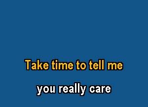 Take time to tell me

you really care