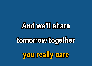 And we'll share

tomorrow together

you really care