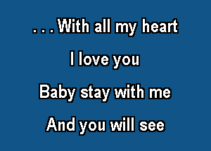 ...With all my heart

I love you
Baby stay with me

And you will see