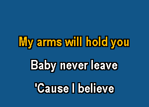 My arms will hold you

Baby never leave

'Cause I believe