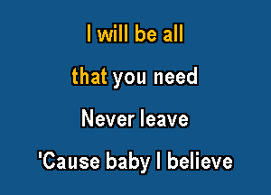 I will be all
that you need

Never leave

'Cause baby I believe