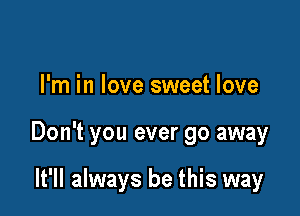 I'm in love sweet love

Don't you ever go away

It'll always be this way