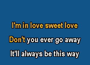 I'm in love sweet love

Don't you ever go away

It'll always be this way