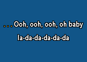 ...Ooh, ooh, ooh, oh baby

la-da-da-da-da-da