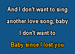 And I don't want to sing
another love song, baby

I don't want to

Baby since I lost you