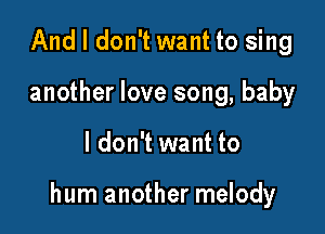 And I don't want to sing
another love song, baby

I don't want to

hum another melody