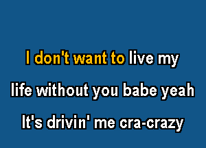 I don't want to live my

life without you babe yeah

It's drivin' me cra-crazy
