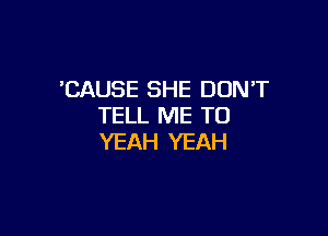 'CAUSE SHE DUNT
TELL ME TO

YEAH YEAH