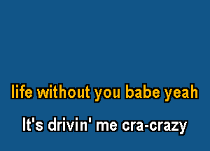 life without you babe yeah

It's drivin' me cra-crazy