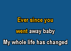 Ever since you

went away baby

My whole life has changed