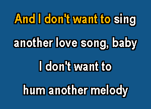 And I don't want to sing
another love song, baby

I don't want to

hum another melody