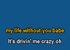 my life without you babe

It's drivin' me crazy oh