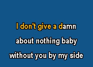 I don't give a damn

about nothing baby

without you by my side