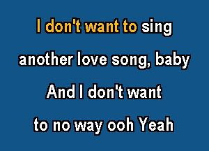 I don't want to sing

another love song, baby

And I don't want

to no way ooh Yeah