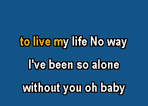 to live my life No way

I've been so alone

without you oh baby