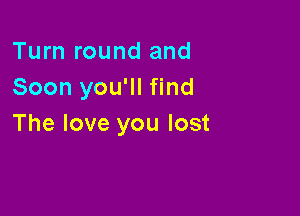 Turn round and
Soon you'll find

The love you lost