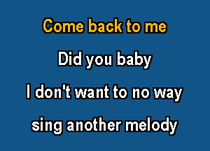 Come back to me

Did you baby

I don't want to no way

sing another melody