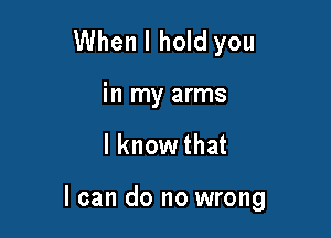 When I hold you
in my arms

I knowthat

I can do no wrong