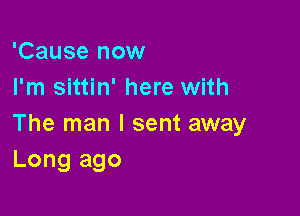 'Cause now
I'm sittin' here with

The man I sent away
Long ago