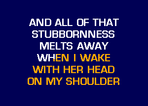 AND ALL OF THAT
STUBBORNNESS
MELTS AWAY
WHEN I WAKE
WITH HER HEAD
ON MY SHOULDER

g