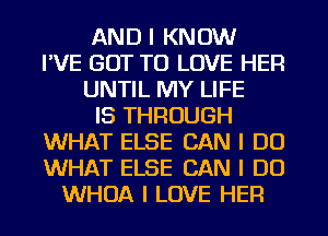 AND I KNOW
I'VE GOT TO LOVE HER
UNTIL MY LIFE
IS THROUGH
WHAT ELSE CAN I DO
WHAT ELSE CAN I DO
WHOA I LOVE HER