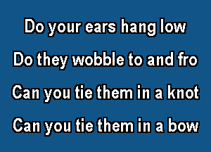 Do your ears hang low
Do they wobble to and fro
Can you tie them in a knot

Can you tie them in a bow