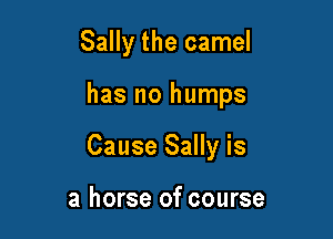 Sally the camel

has no humps

Cause Sally is

a horse of course