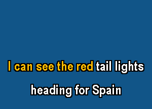 I can see the red tail lights

heading for Spain