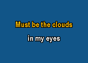 Must be the clouds

in my eyes