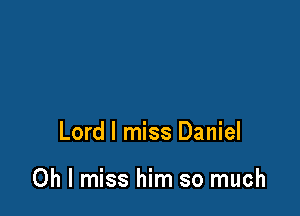 Lord I miss Daniel

Oh I miss him so much