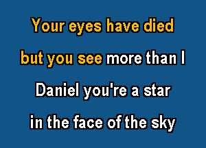 Your eyes have died

but you see more than I

Daniel you're a star

in the face ofthe sky