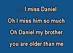 ...lmiss Daniel
Oh I miss him so much

Oh Daniel my brother

you are olderthan me