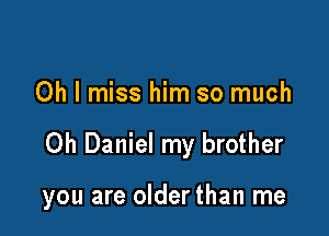 Oh I miss him so much

Oh Daniel my brother

you are olderthan me