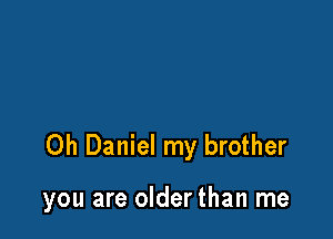 Oh Daniel my brother

you are olderthan me