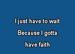 I just have to wait

Because I gotta

have faith