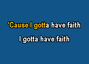 'Cause I gotta have faith

I gotta have faith