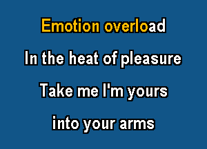 Emotion overload

In the heat of pleasure

Take me I'm yours

into your arms