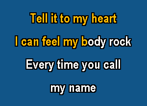Tell it to my heart

I can feel my body rock

Every time you call

my name