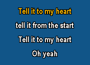 Tell it to my heart
tell it from the start

Tell it to my heart
Oh yeah