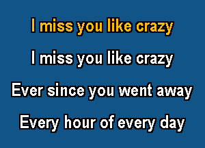 I miss you like crazy

I miss you like crazy

Ever since you went away

Every hour of every day