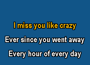 I miss you like crazy

Ever since you went away

Every hour of every day