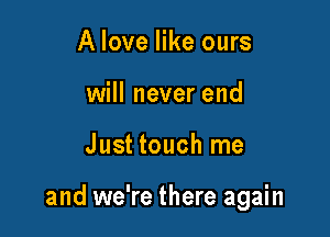 A love like ours
will never end

Just touch me

and we're there again