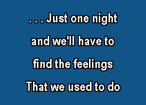 ...Just one night

and we'll have to

fmd the feelings

That we used to do