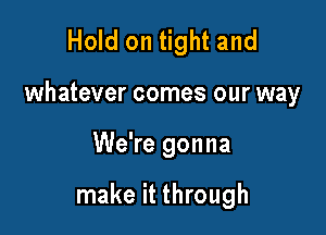 Hold on tight and

whatever comes our way

We're gonna

make it through