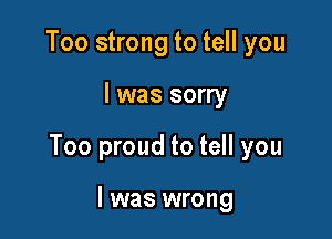 Too strong to tell you

I was sorry

Too proud to tell you

I was wrong