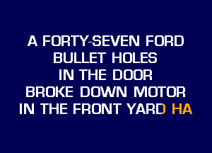 A FORTY-SEVEN FORD
BULLET HOLES
IN THE DOOR
BROKE DOWN MOTOR
IN THE FRONT YARD HA