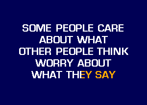 SOME PEOPLE CARE
ABOUT WHAT
OTHER PEOPLE THINK
WORRY ABOUT
WHAT THEY SAY