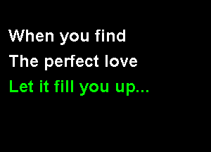 When you find
The perfect love

Let it fill you up...