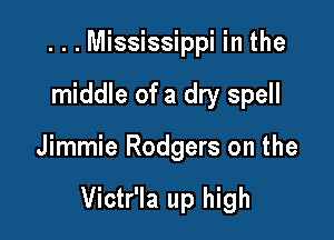 ...Mississippi in the
middle of a dry spell

Jimmie Rodgers on the

Victr'la up high