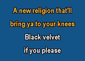 A new religion that'll
bring ya to your knees

Black velvet

if you please